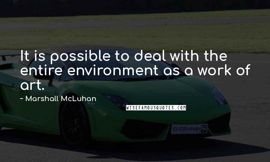 Marshall McLuhan Quotes: It is possible to deal with the entire environment as a work of art.