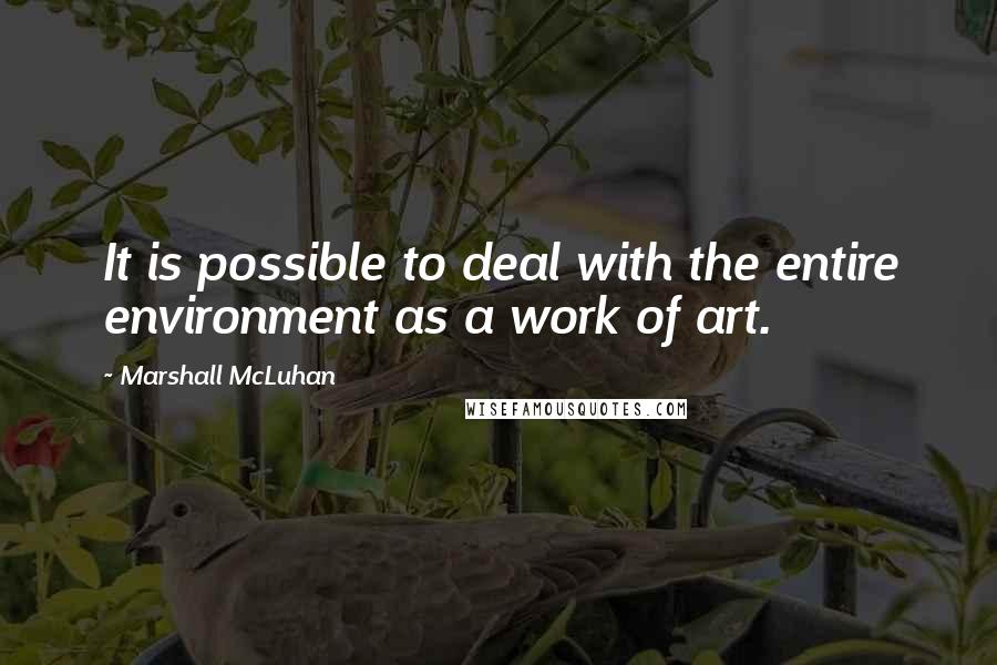Marshall McLuhan Quotes: It is possible to deal with the entire environment as a work of art.