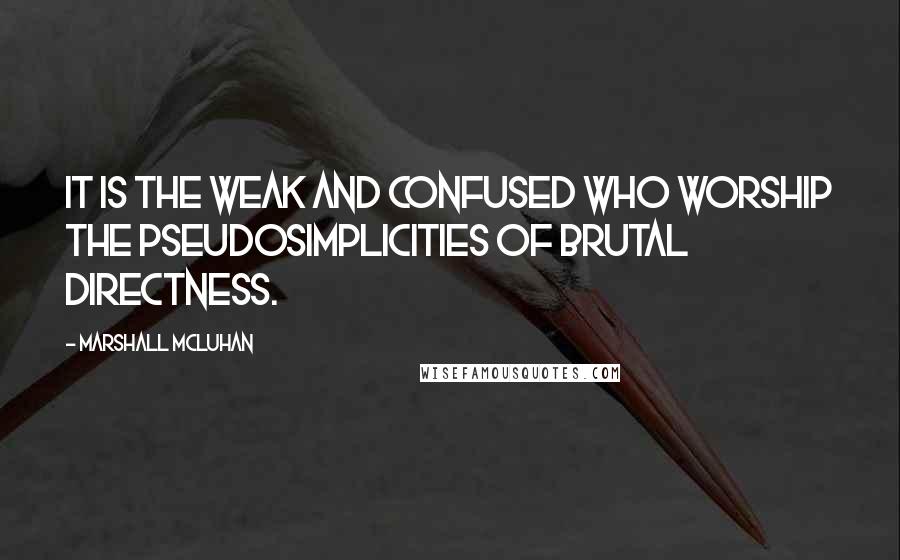 Marshall McLuhan Quotes: It is the weak and confused who worship the pseudosimplicities of brutal directness.