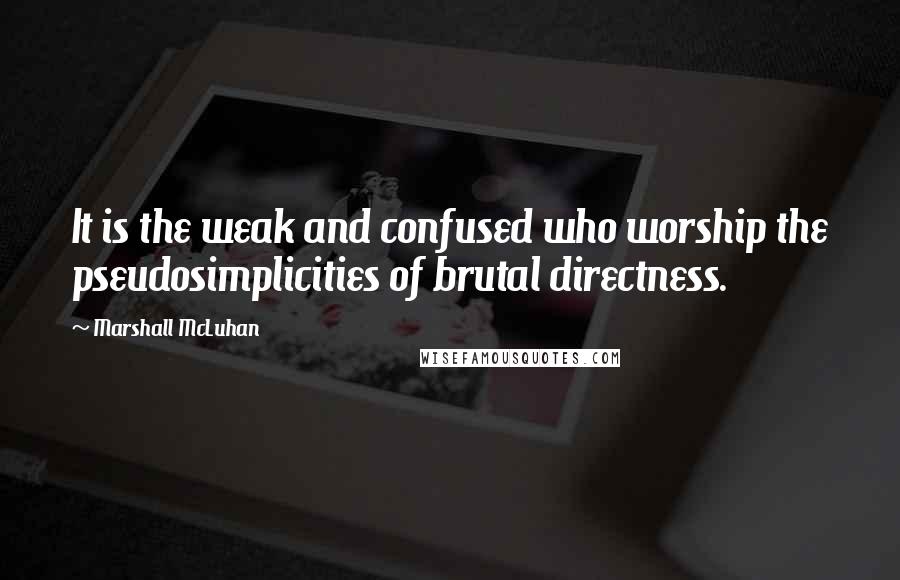 Marshall McLuhan Quotes: It is the weak and confused who worship the pseudosimplicities of brutal directness.