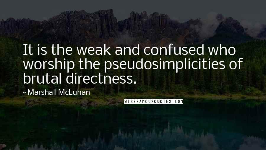 Marshall McLuhan Quotes: It is the weak and confused who worship the pseudosimplicities of brutal directness.