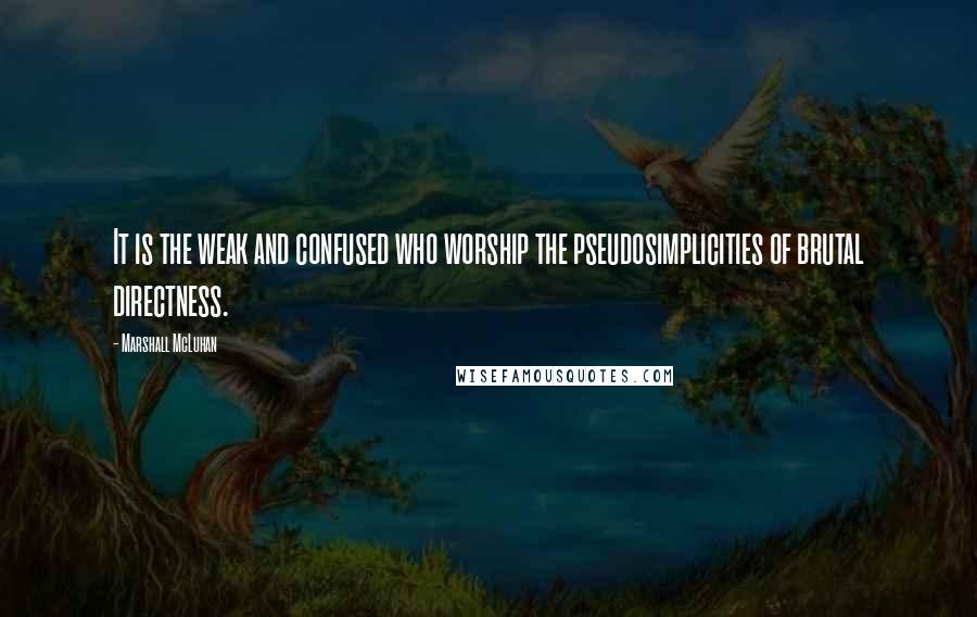 Marshall McLuhan Quotes: It is the weak and confused who worship the pseudosimplicities of brutal directness.