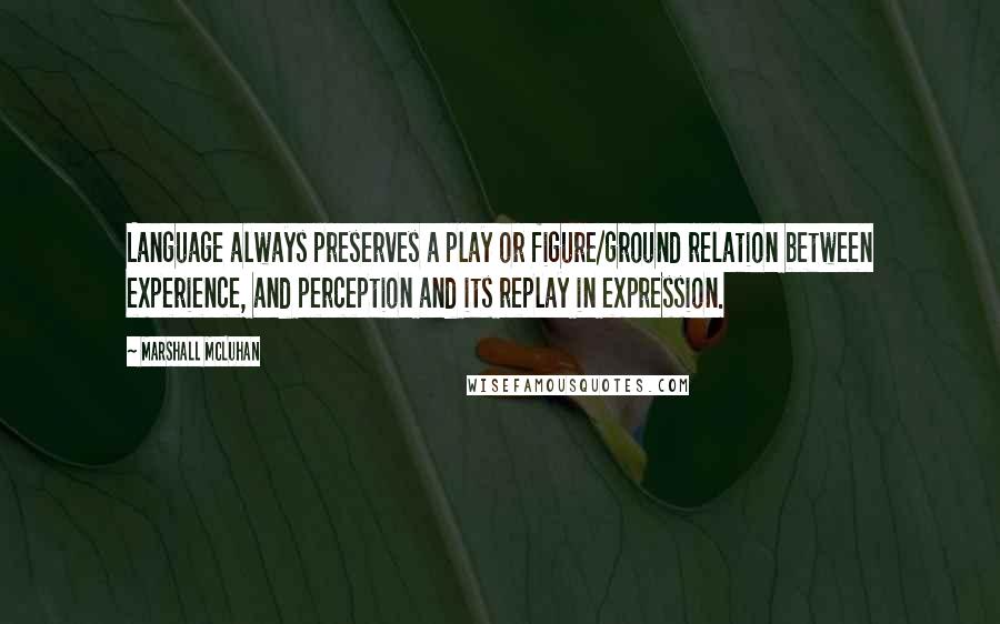 Marshall McLuhan Quotes: Language always preserves a play or figure/ground relation between experience, and perception and its replay in expression.