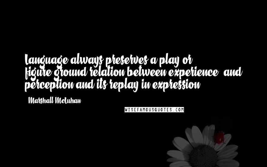 Marshall McLuhan Quotes: Language always preserves a play or figure/ground relation between experience, and perception and its replay in expression.