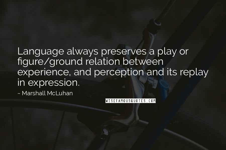 Marshall McLuhan Quotes: Language always preserves a play or figure/ground relation between experience, and perception and its replay in expression.