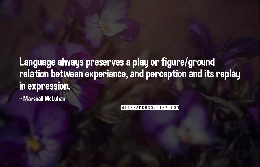 Marshall McLuhan Quotes: Language always preserves a play or figure/ground relation between experience, and perception and its replay in expression.