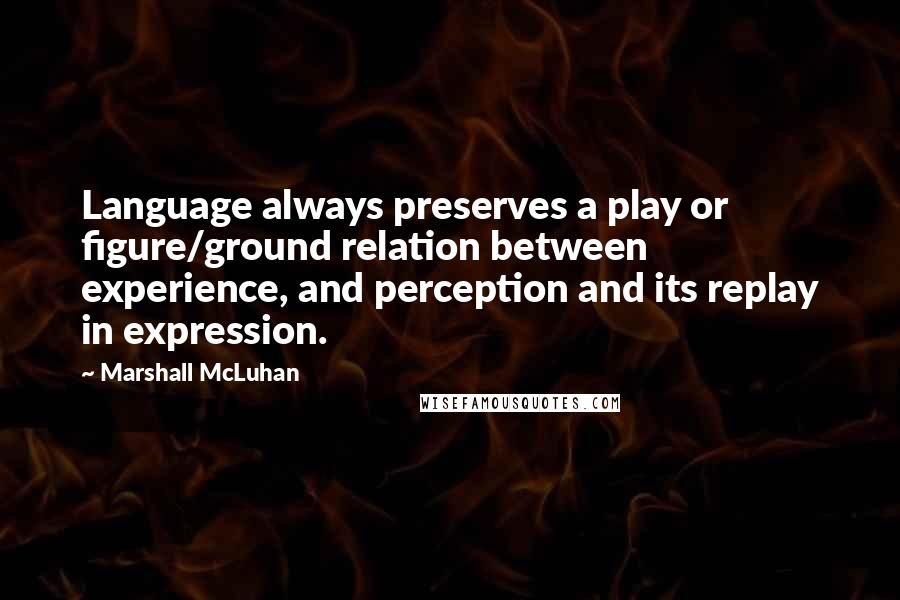 Marshall McLuhan Quotes: Language always preserves a play or figure/ground relation between experience, and perception and its replay in expression.