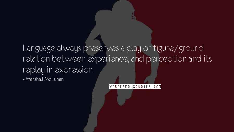 Marshall McLuhan Quotes: Language always preserves a play or figure/ground relation between experience, and perception and its replay in expression.