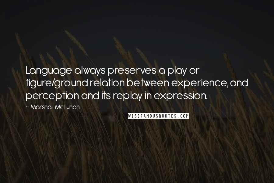 Marshall McLuhan Quotes: Language always preserves a play or figure/ground relation between experience, and perception and its replay in expression.