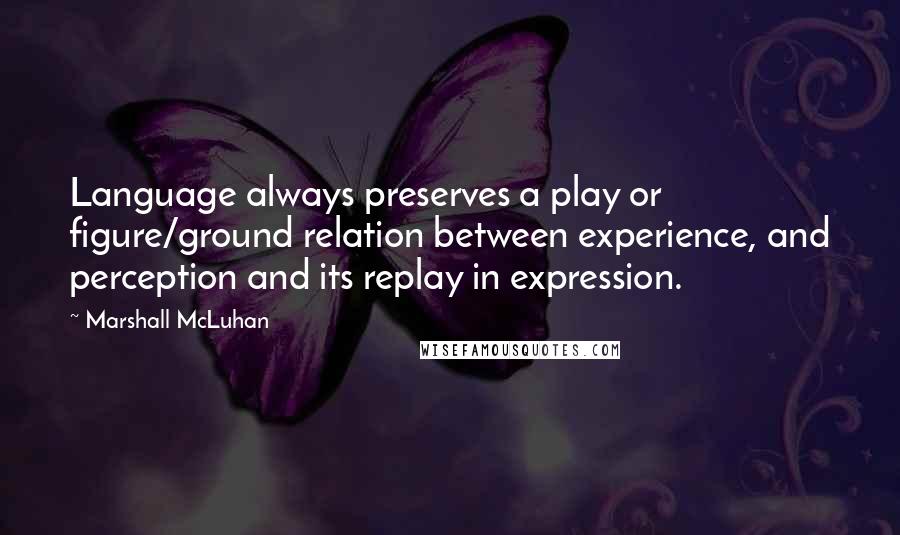 Marshall McLuhan Quotes: Language always preserves a play or figure/ground relation between experience, and perception and its replay in expression.