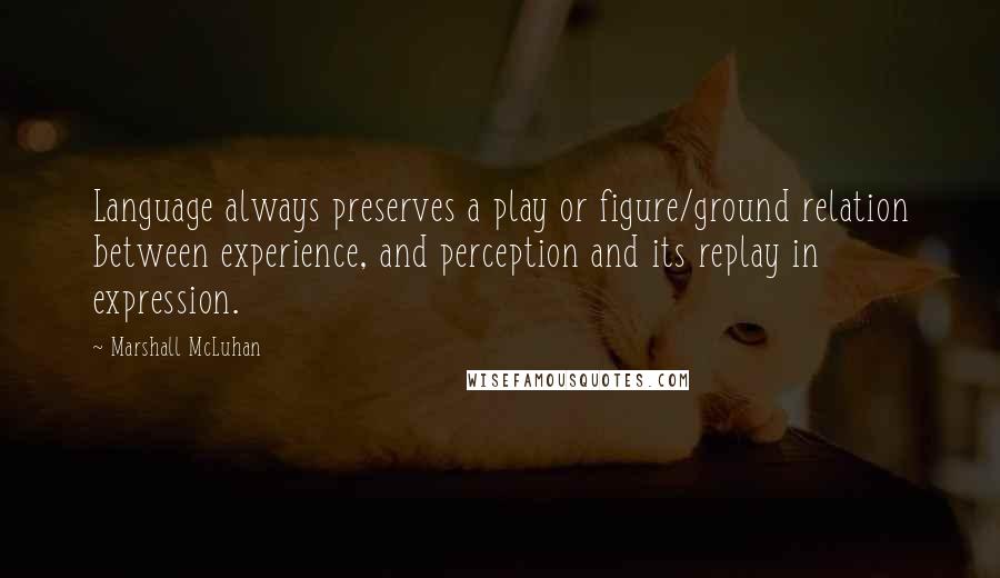 Marshall McLuhan Quotes: Language always preserves a play or figure/ground relation between experience, and perception and its replay in expression.