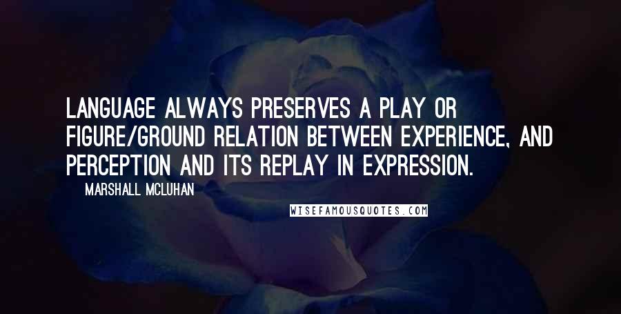 Marshall McLuhan Quotes: Language always preserves a play or figure/ground relation between experience, and perception and its replay in expression.