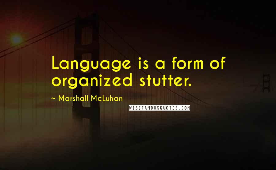 Marshall McLuhan Quotes: Language is a form of organized stutter.