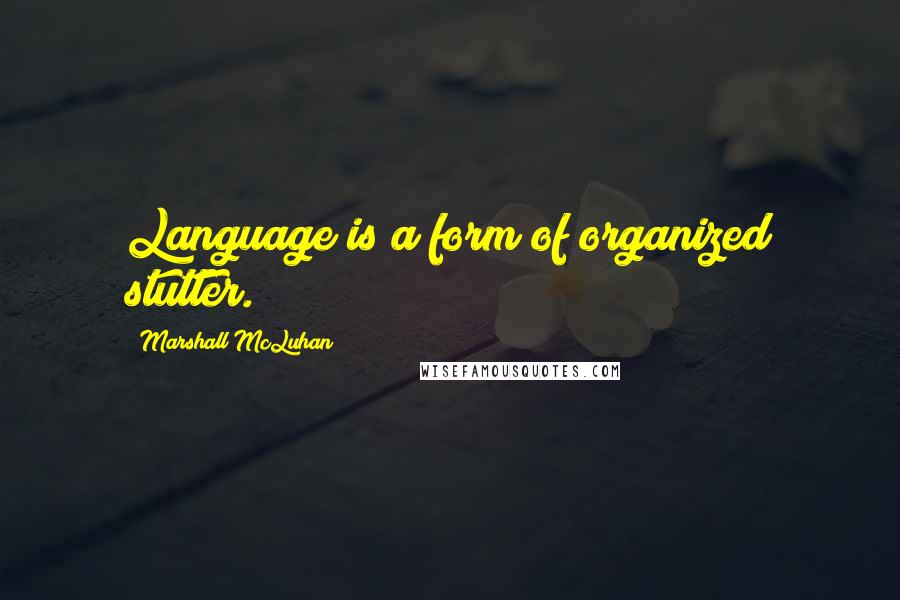 Marshall McLuhan Quotes: Language is a form of organized stutter.