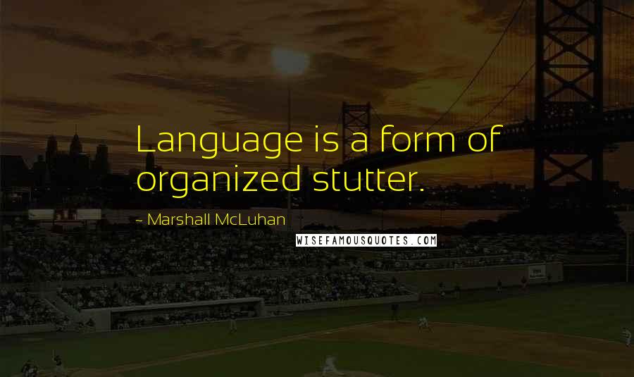 Marshall McLuhan Quotes: Language is a form of organized stutter.