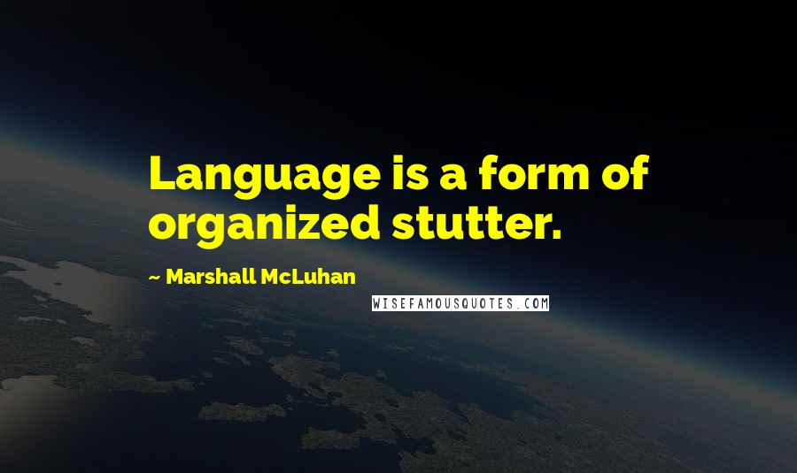 Marshall McLuhan Quotes: Language is a form of organized stutter.