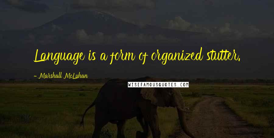 Marshall McLuhan Quotes: Language is a form of organized stutter.