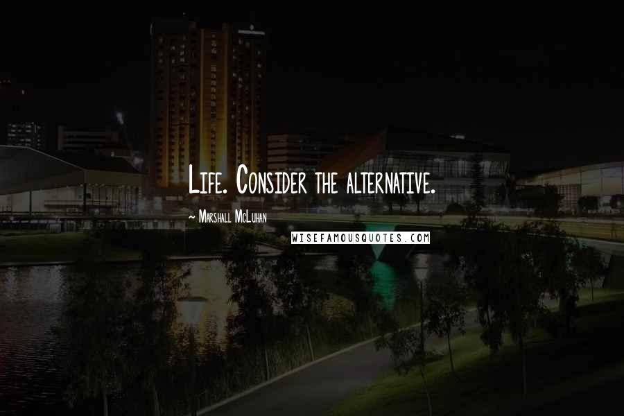 Marshall McLuhan Quotes: Life. Consider the alternative.