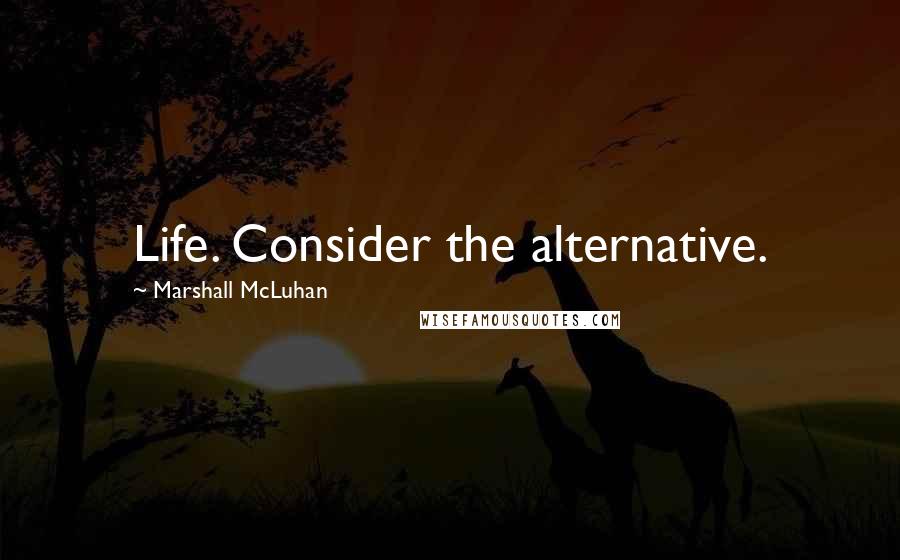 Marshall McLuhan Quotes: Life. Consider the alternative.