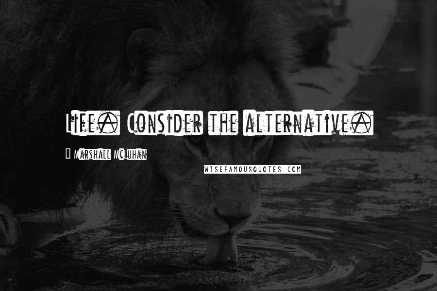 Marshall McLuhan Quotes: Life. Consider the alternative.