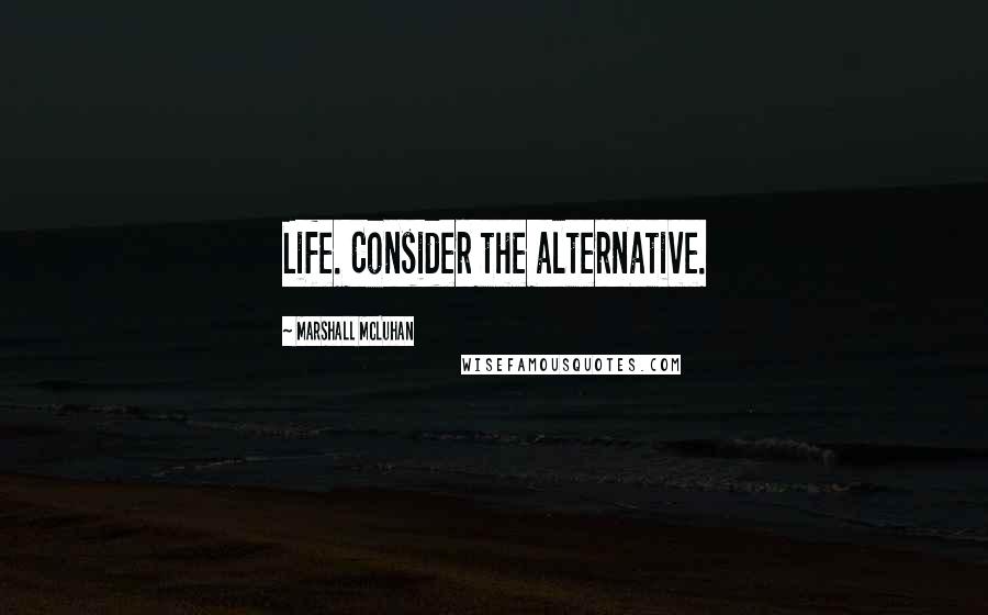 Marshall McLuhan Quotes: Life. Consider the alternative.