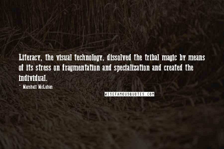 Marshall McLuhan Quotes: Literacy, the visual technology, dissolved the tribal magic by means of its stress on fragmentation and specialization and created the individual.