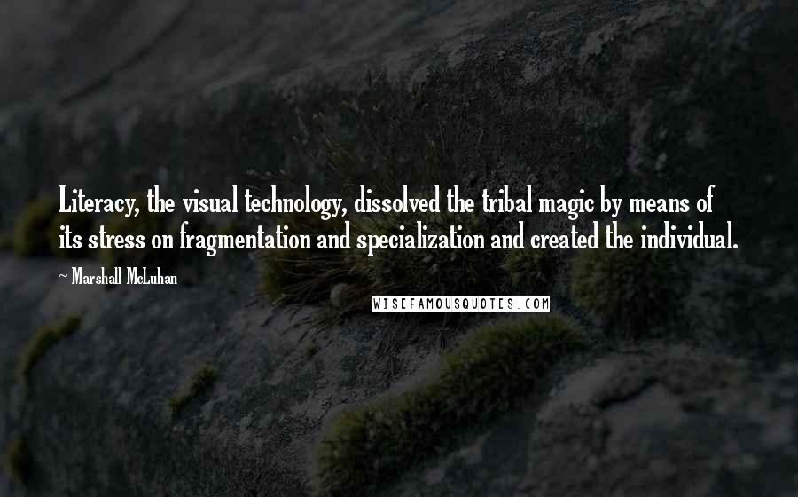 Marshall McLuhan Quotes: Literacy, the visual technology, dissolved the tribal magic by means of its stress on fragmentation and specialization and created the individual.