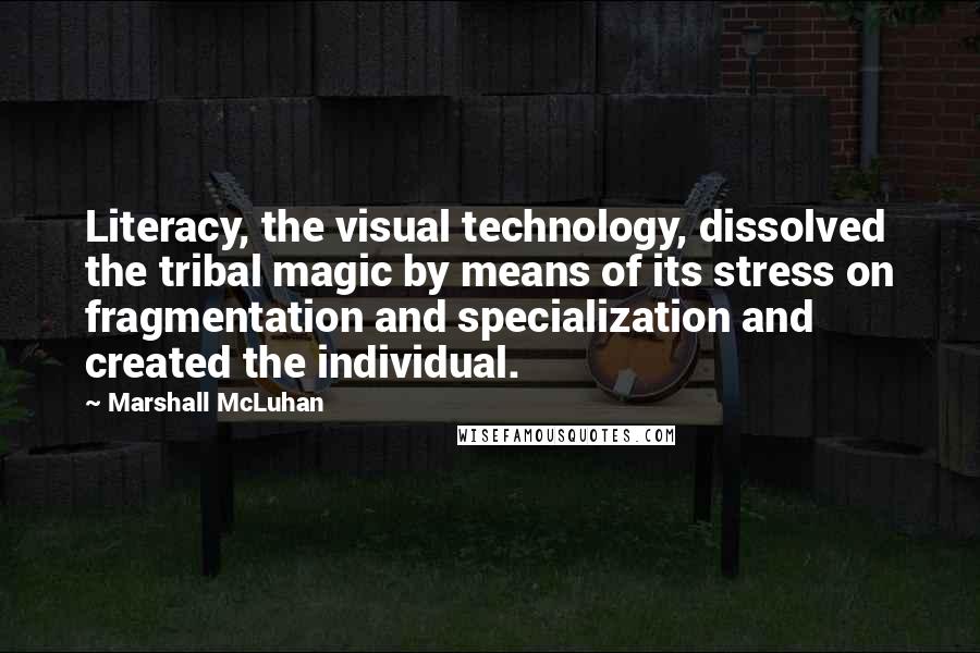 Marshall McLuhan Quotes: Literacy, the visual technology, dissolved the tribal magic by means of its stress on fragmentation and specialization and created the individual.