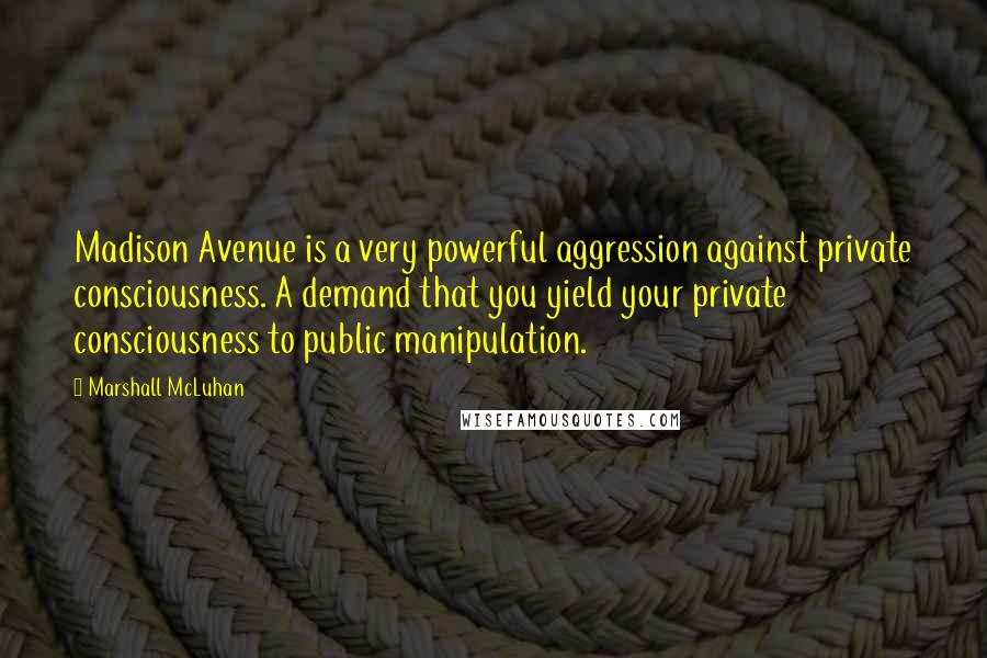 Marshall McLuhan Quotes: Madison Avenue is a very powerful aggression against private consciousness. A demand that you yield your private consciousness to public manipulation.