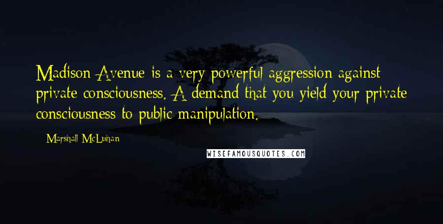 Marshall McLuhan Quotes: Madison Avenue is a very powerful aggression against private consciousness. A demand that you yield your private consciousness to public manipulation.