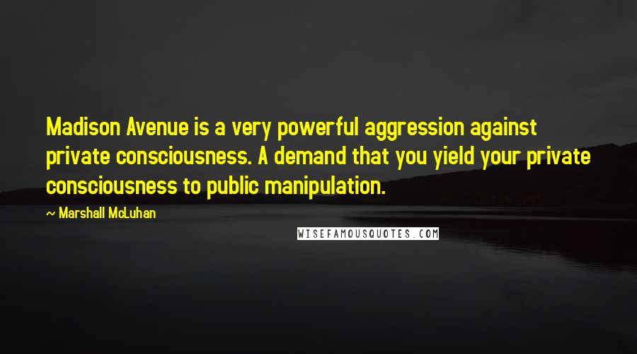 Marshall McLuhan Quotes: Madison Avenue is a very powerful aggression against private consciousness. A demand that you yield your private consciousness to public manipulation.