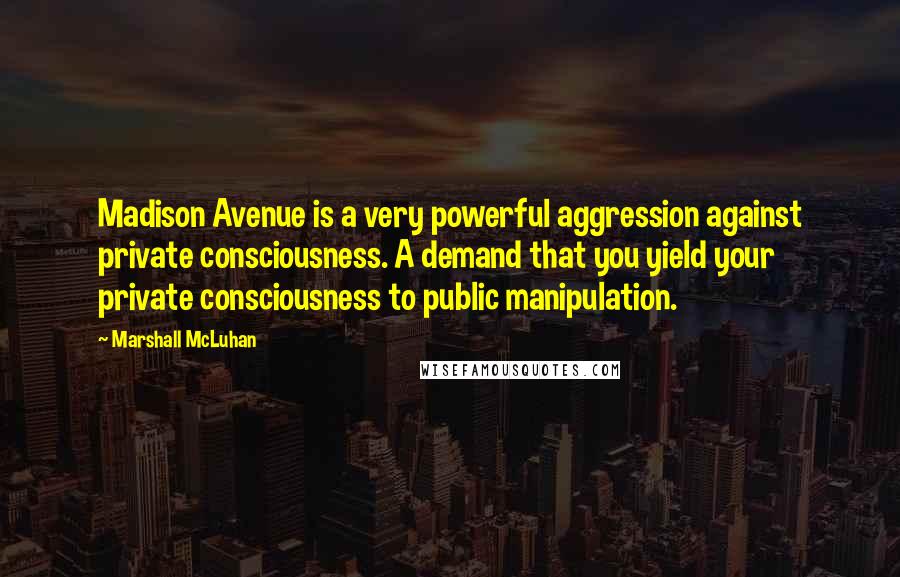 Marshall McLuhan Quotes: Madison Avenue is a very powerful aggression against private consciousness. A demand that you yield your private consciousness to public manipulation.