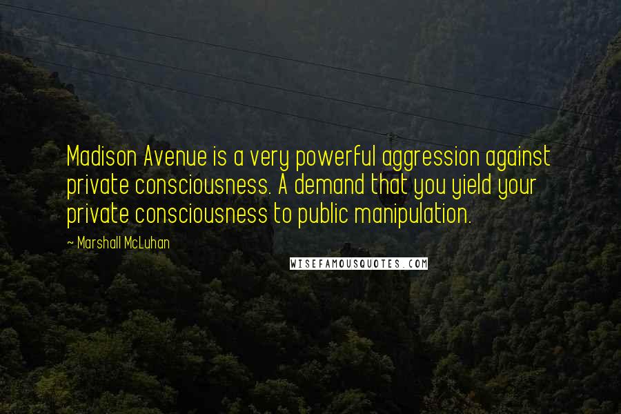 Marshall McLuhan Quotes: Madison Avenue is a very powerful aggression against private consciousness. A demand that you yield your private consciousness to public manipulation.