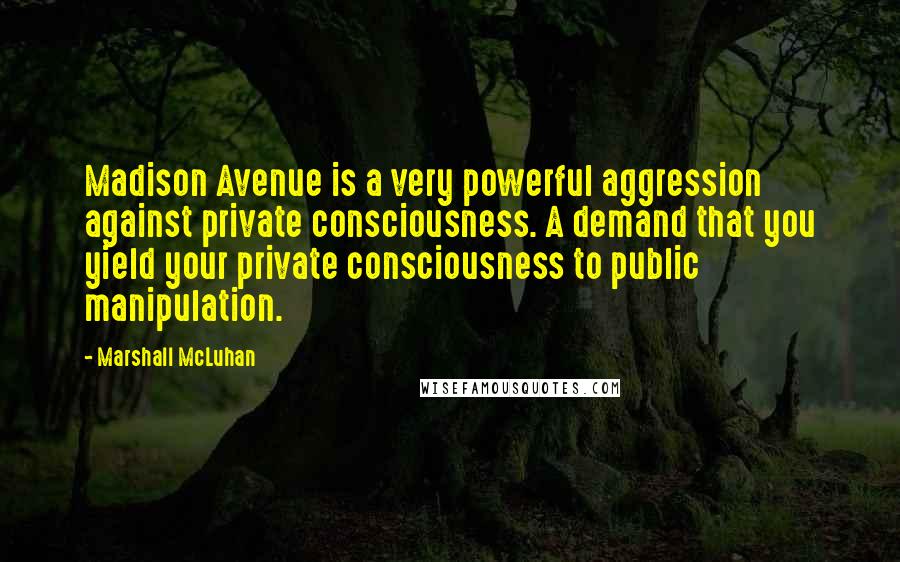 Marshall McLuhan Quotes: Madison Avenue is a very powerful aggression against private consciousness. A demand that you yield your private consciousness to public manipulation.