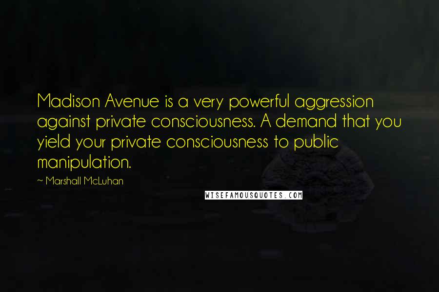 Marshall McLuhan Quotes: Madison Avenue is a very powerful aggression against private consciousness. A demand that you yield your private consciousness to public manipulation.