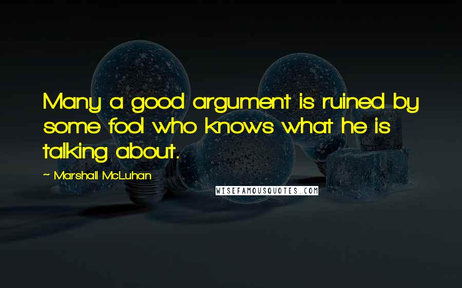 Marshall McLuhan Quotes: Many a good argument is ruined by some fool who knows what he is talking about.