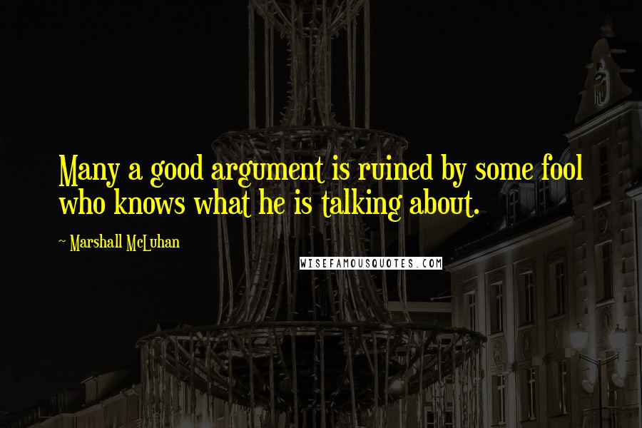 Marshall McLuhan Quotes: Many a good argument is ruined by some fool who knows what he is talking about.