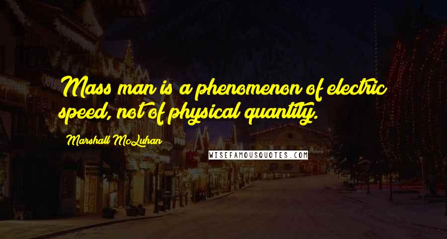 Marshall McLuhan Quotes: Mass man is a phenomenon of electric speed, not of physical quantity.