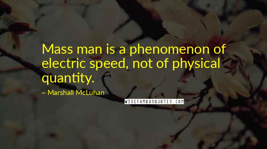 Marshall McLuhan Quotes: Mass man is a phenomenon of electric speed, not of physical quantity.