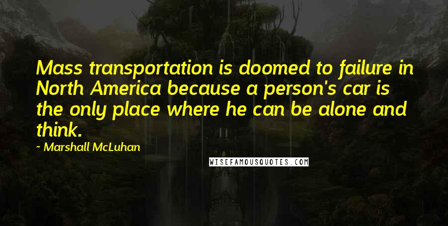 Marshall McLuhan Quotes: Mass transportation is doomed to failure in North America because a person's car is the only place where he can be alone and think.