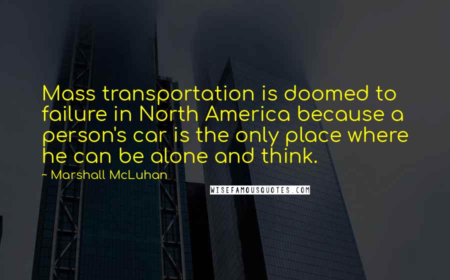 Marshall McLuhan Quotes: Mass transportation is doomed to failure in North America because a person's car is the only place where he can be alone and think.