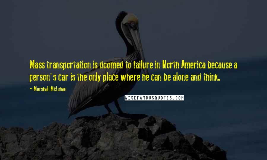 Marshall McLuhan Quotes: Mass transportation is doomed to failure in North America because a person's car is the only place where he can be alone and think.