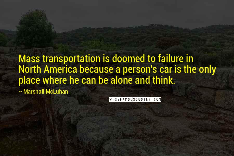 Marshall McLuhan Quotes: Mass transportation is doomed to failure in North America because a person's car is the only place where he can be alone and think.