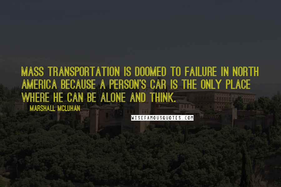 Marshall McLuhan Quotes: Mass transportation is doomed to failure in North America because a person's car is the only place where he can be alone and think.