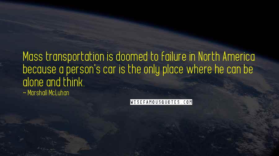 Marshall McLuhan Quotes: Mass transportation is doomed to failure in North America because a person's car is the only place where he can be alone and think.