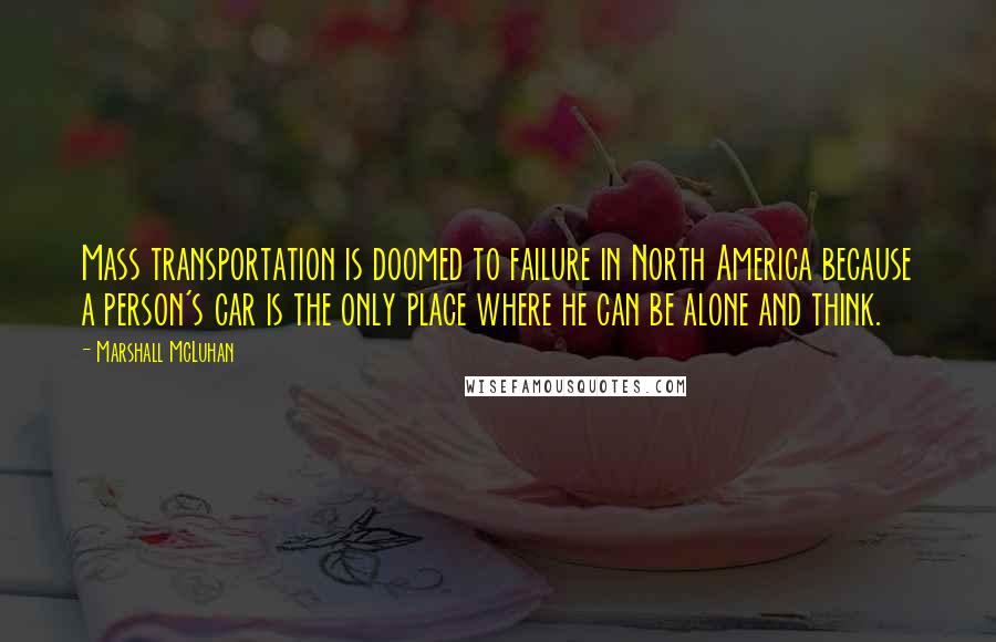 Marshall McLuhan Quotes: Mass transportation is doomed to failure in North America because a person's car is the only place where he can be alone and think.