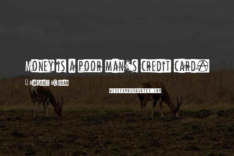 Marshall McLuhan Quotes: Money is a poor man's credit card.