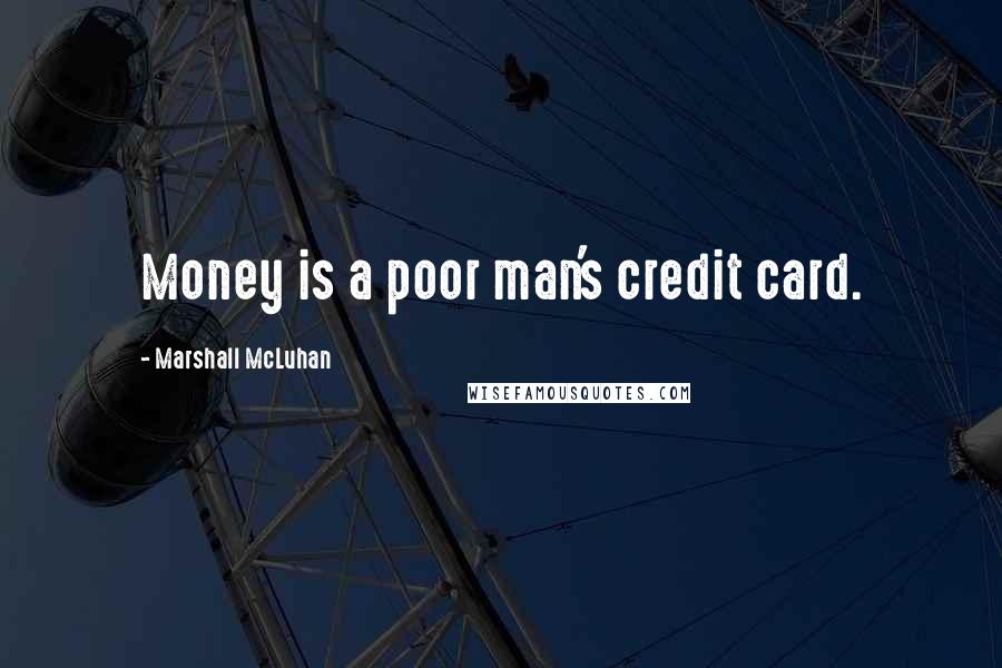 Marshall McLuhan Quotes: Money is a poor man's credit card.