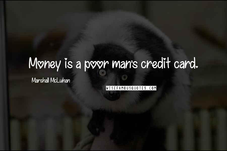 Marshall McLuhan Quotes: Money is a poor man's credit card.