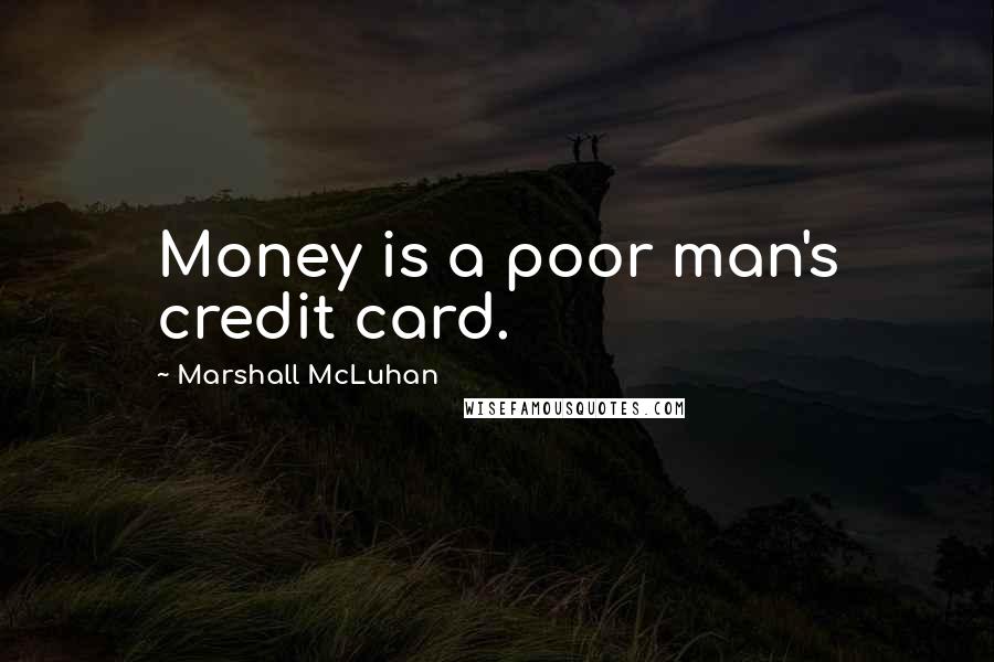 Marshall McLuhan Quotes: Money is a poor man's credit card.